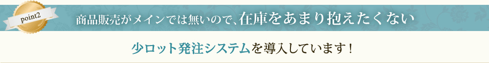 商品販売がメインでは無いので、在庫をあまり抱えたくない、少ロット発注システムを導入しています！