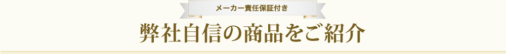 メーカー責任保証付き、弊社自信の商品をご紹介