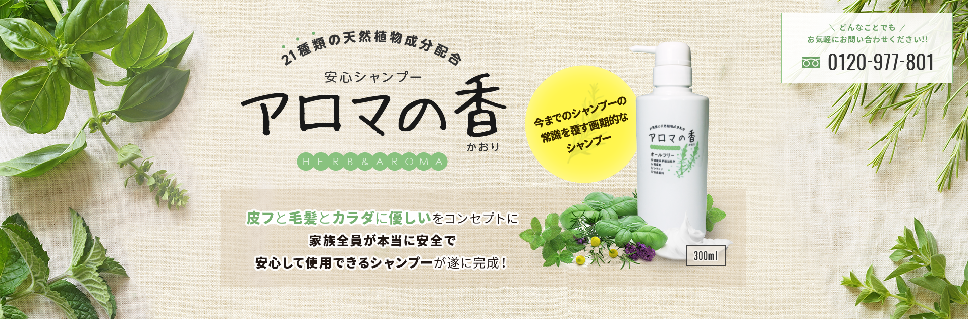 21種類の天然植物成分配合 安心シャンプー アロマの香 皮フと毛髪とカラダに優しいをコンセプトに家族全員が本当に安全で安心して使用できるシャンプーが遂に完成！ 今までのシャンプーの常識を覆す画期的なシャンプー