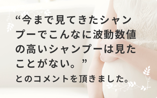 今まで見てきたシャンプーでこんなに波動数値の高いシャンプーは見たことがない。とのコメントを頂きました。