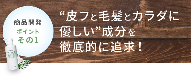 商品開発ポイントその1 “皮フと毛髪とカラダに優しい”成分を徹底的に追求！