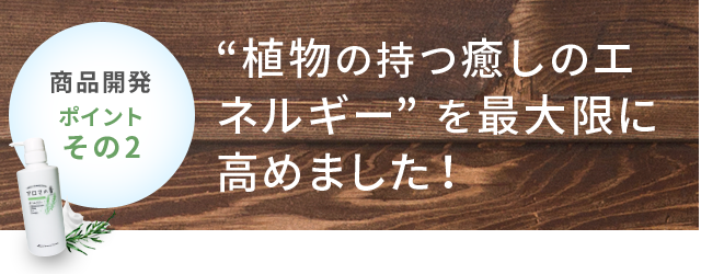商品開発ポイントその2 “植物の持つ癒しのエネルギー” を最大限に高めました！