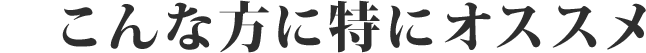 こんな方に特にオススメ