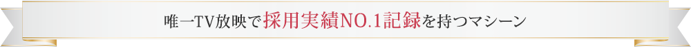 唯一TV放映で採用実績NO.1記録を持つマシーン