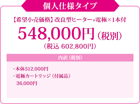 個人仕様タイプ 【希望小売価格】改良型ヒーター+電極×1本付税込 602,800円