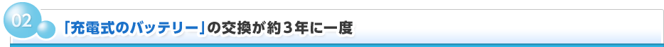 02 「充電式のバッテリー」の交換が約3年に一度