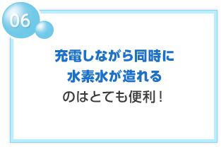 06 充電しながら同時に水素水が造れるのはとても便利！