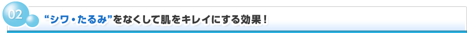 02 「シワ・たるみ」をなくして肌をキレイにする効果！