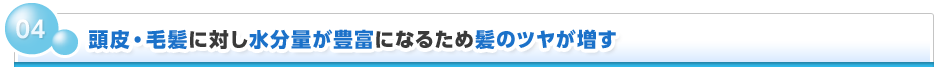 04 頭皮・毛髪に対し水分量が豊富になるため髪のツヤが増す