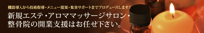 新規エステ・アロママッサージサロン・整骨院の開業支援はお任せ下さい。