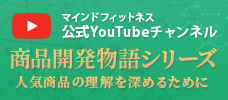 マインドフィットネス公式YouTubeチャンネル 商品開発物語シリーズ~人気商品の理解をさらに深めるために~